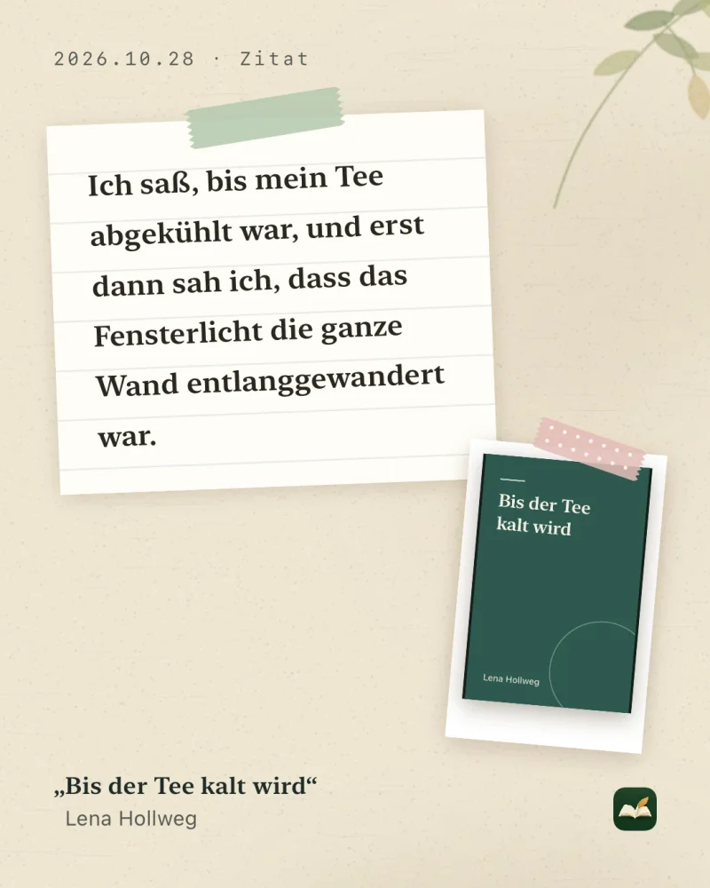 LeafTrove-1.4.1-Karte zum Teilen im Stil Notizbuch (4:5), erstellt mit dem integrierten Beispiel: der Satz „Ich saß, bis mein Tee abgekühlt war, und erst dann sah ich, dass das Fensterlicht die ganze Wand entlanggewandert war.“ auf liniertem Papier mit Washi-Tape, daneben das aufgeklebte Cover von „Bis der Tee kalt wird“ von Lena Hollweg.