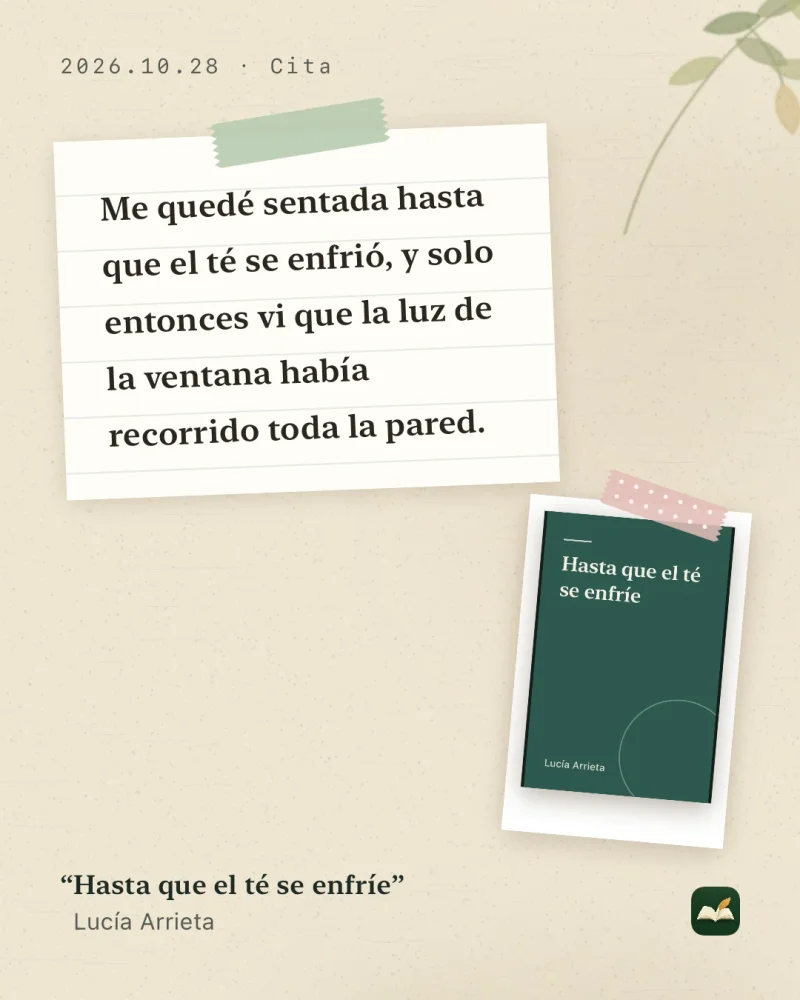 Tarjeta para compartir de LeafTrove 1.4.1 en estilo Cuaderno (4:5), creada con el ejemplo integrado: la frase «Me quedé sentada hasta que el té se enfrió, y solo entonces vi que la luz de la ventana había recorrido toda la pared.» en papel pautado sujeto con cinta washi, junto a la portada pegada de «Hasta que el té se enfríe» de Lucía Arrieta.